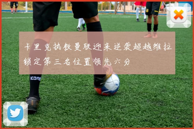 卡里克执教曼联迎来逆袭超越维拉锁定第三名位置领先六分