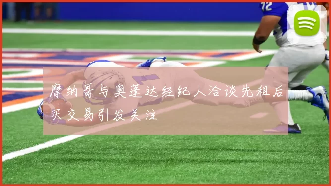 摩纳哥与奥蓬达经纪人洽谈先租后买交易引发关注