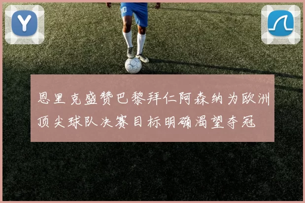 恩里克盛赞巴黎拜仁阿森纳为欧洲顶尖球队决赛目标明确渴望夺冠