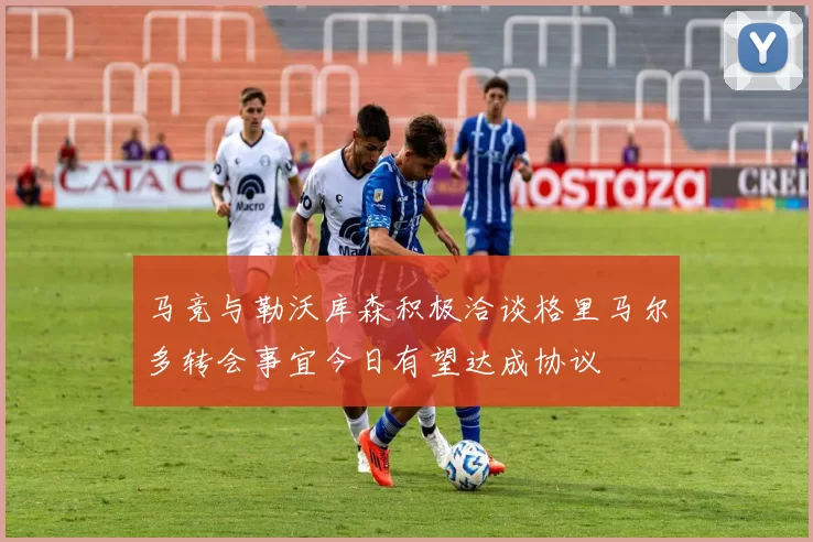 马竞与勒沃库森积极洽谈格里马尔多转会事宜今日有望达成协议