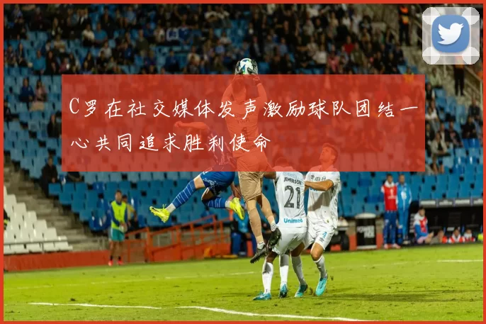 C罗在社交媒体发声激励球队团结一心共同追求胜利使命