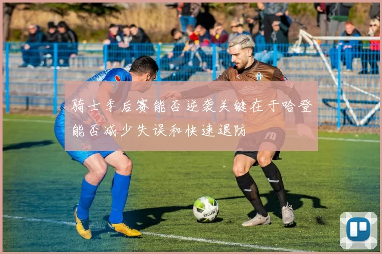 骑士季后赛能否逆袭关键在于哈登能否减少失误和快速退防