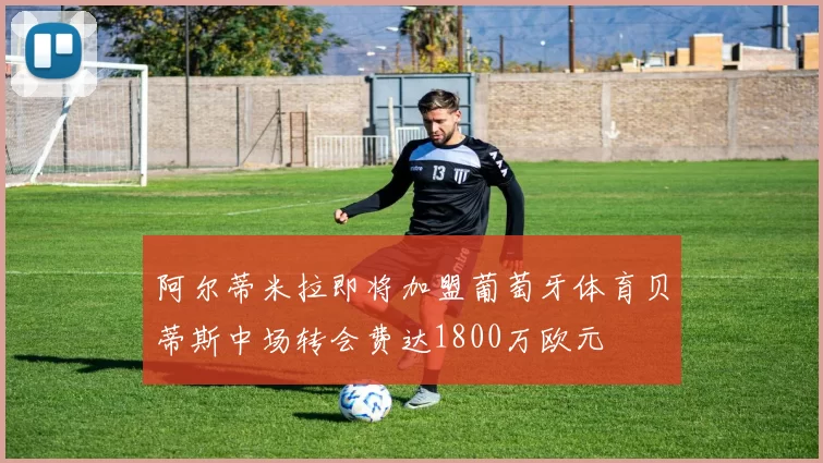 阿尔蒂米拉即将加盟葡萄牙体育贝蒂斯中场转会费达1800万欧元