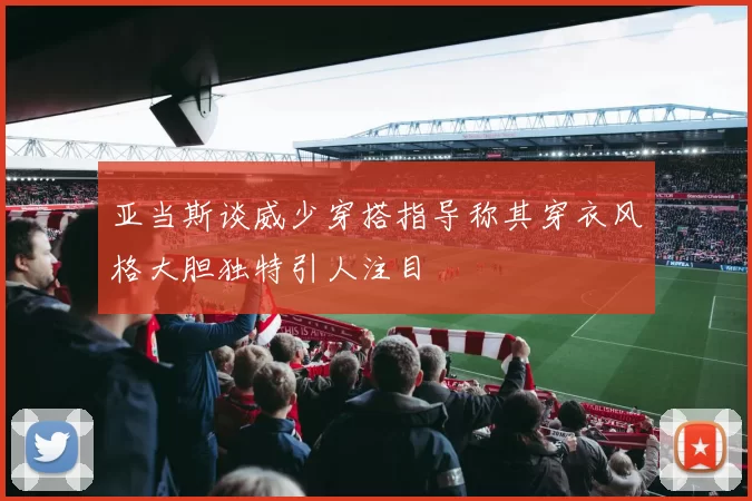 亚当斯谈威少穿搭指导称其穿衣风格大胆独特引人注目