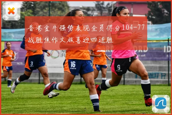 香港金牛强势表现全员得分104-77战胜焦作文旅喜迎四连胜