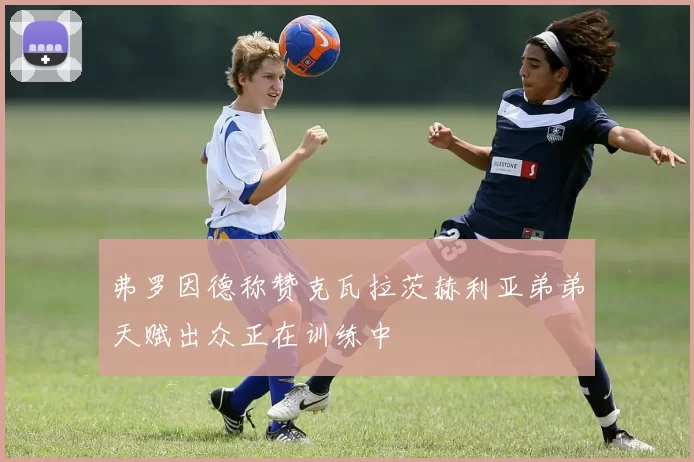 弗罗因德称赞克瓦拉茨赫利亚弟弟天赋出众正在训练中