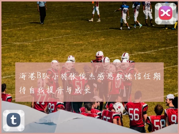海港B队小将张俊杰感恩教练信任期待自我提升与成长