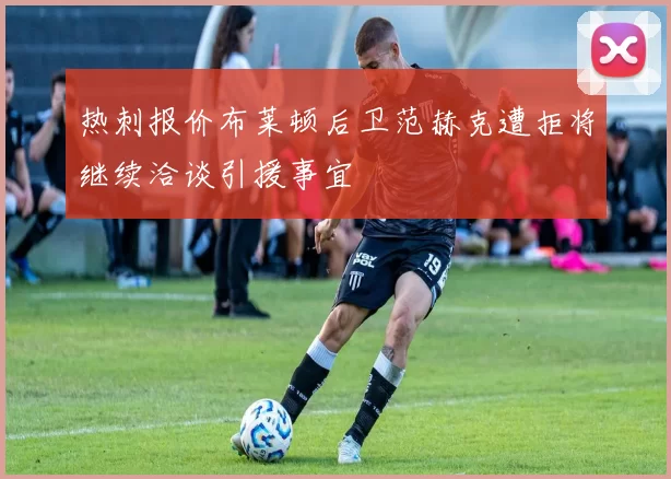 热刺报价布莱顿后卫范赫克遭拒将继续洽谈引援事宜