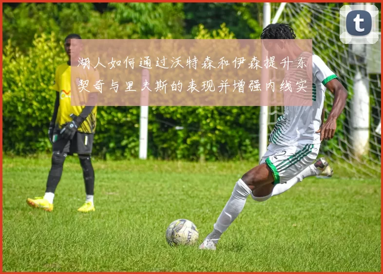 湖人如何通过沃特森和伊森提升东契奇与里夫斯的表现并增强内线实力