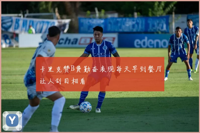 卡里克赞B费勤奋表现每天早到餐厅让人刮目相看