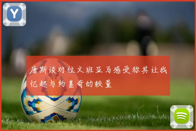 唐斯谈对位文班亚马感受称其让我忆起与约基奇的较量