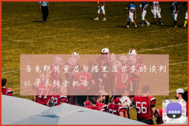 马竞即将重启与格里马尔多的谈判以寻求转会机会