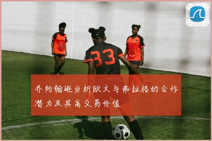 乔约翰逊分析欧文与弗拉格的合作潜力及其高交易价值