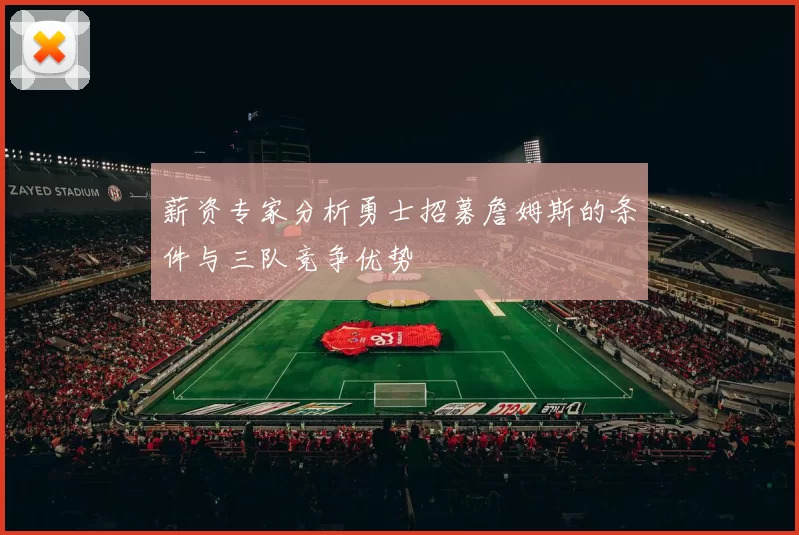 薪资专家分析勇士招募詹姆斯的条件与三队竞争优势