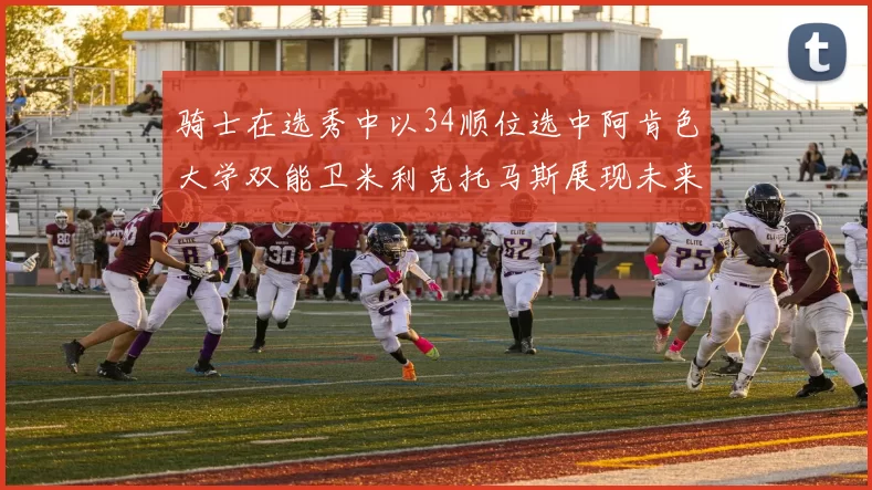 骑士在选秀中以34顺位选中阿肯色大学双能卫米利克托马斯展现未来潜力