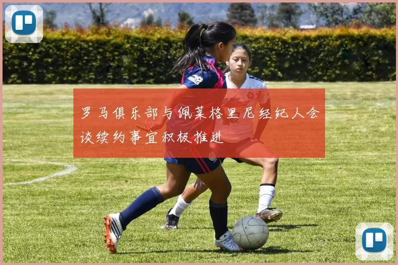 罗马俱乐部与佩莱格里尼经纪人会谈续约事宜积极推进