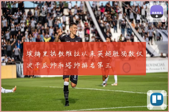 埃梅里执教维拉以来英超胜场数仅次于瓜帅和塔帅排名第三