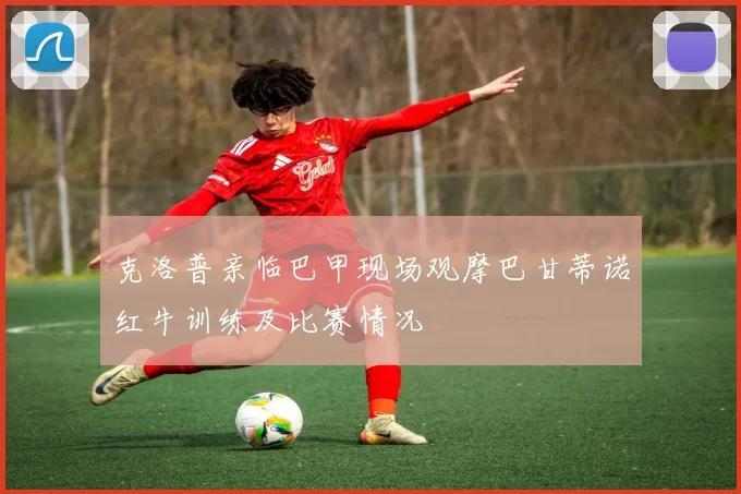 克洛普亲临巴甲现场观摩巴甘蒂诺红牛训练及比赛情况