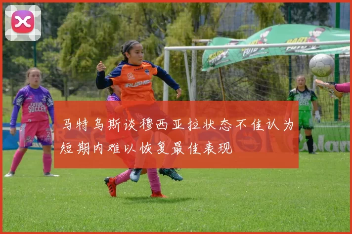 马特乌斯谈穆西亚拉状态不佳认为短期内难以恢复最佳表现