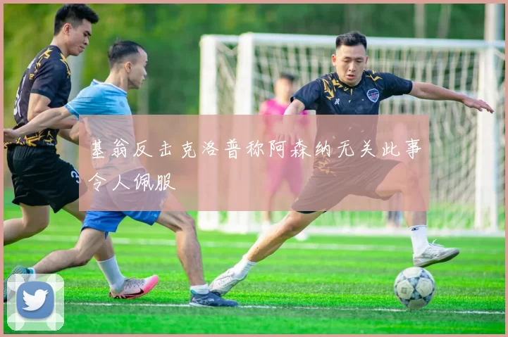 基翁反击克洛普称阿森纳无关此事令人佩服