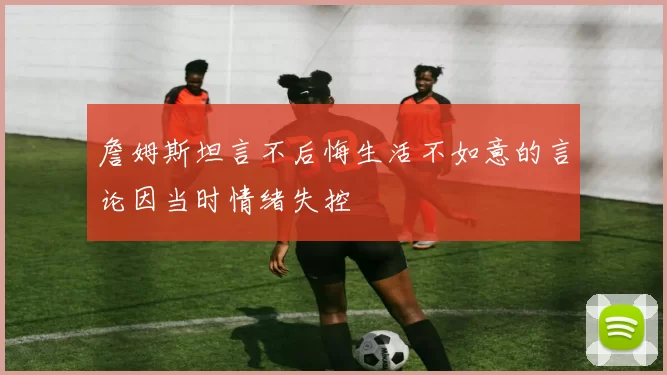 詹姆斯坦言不后悔生活不如意的言论因当时情绪失控