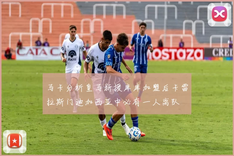 马卡分析皇马新援库库加盟后卡雷拉斯门迪加西亚中必有一人离队