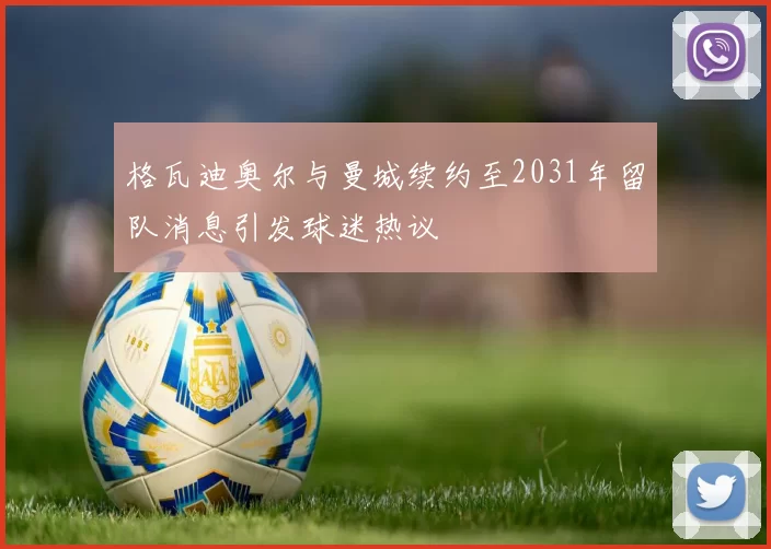 格瓦迪奥尔与曼城续约至2031年留队消息引发球迷热议