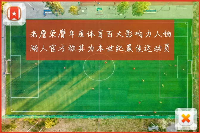 老詹荣膺年度体育百大影响力人物湖人官方称其为本世纪最佳运动员