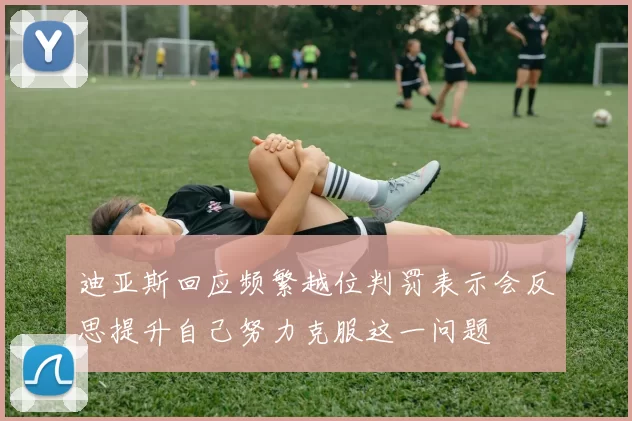 迪亚斯回应频繁越位判罚表示会反思提升自己努力克服这一问题