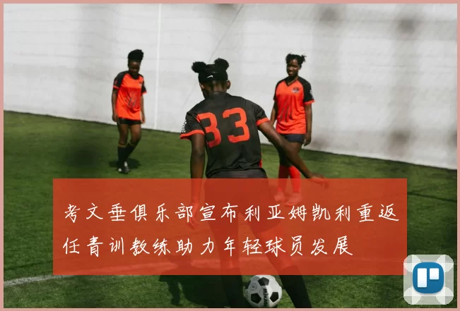 考文垂俱乐部宣布利亚姆凯利重返任青训教练助力年轻球员发展