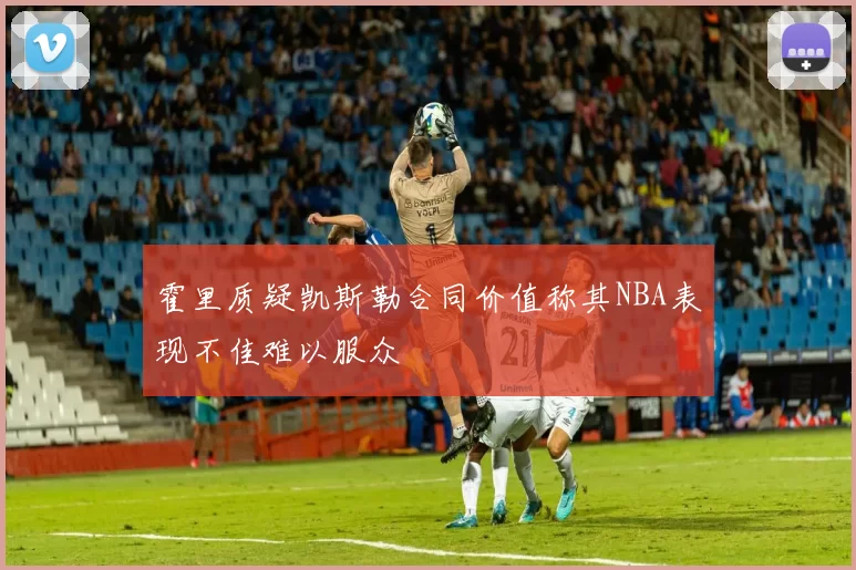 霍里质疑凯斯勒合同价值称其NBA表现不佳难以服众