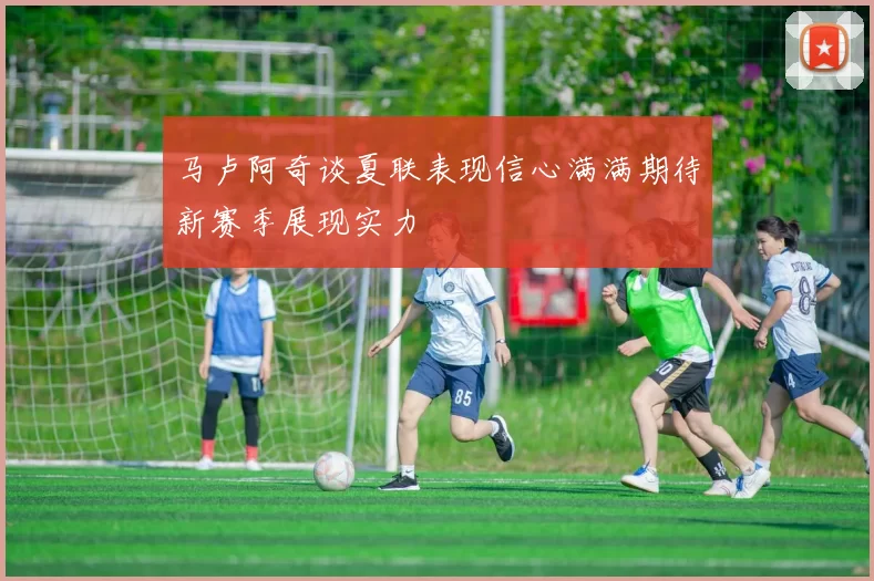 马卢阿奇谈夏联表现信心满满期待新赛季展现实力