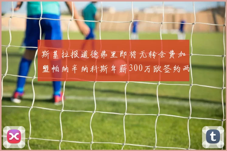 斯基拉报道德弗里即将无转会费加盟帕纳辛纳科斯年薪300万欧签约两年