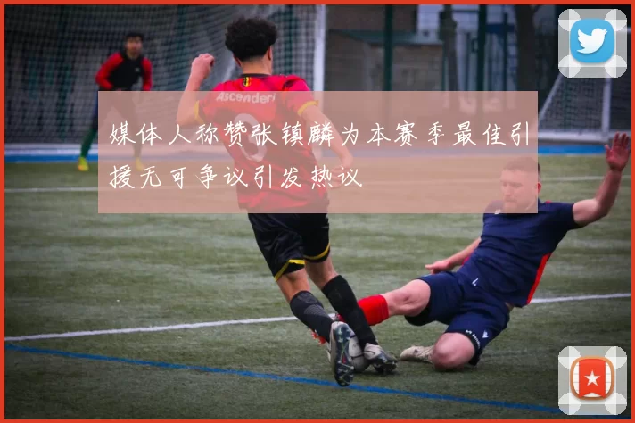 媒体人称赞张镇麟为本赛季最佳引援无可争议引发热议