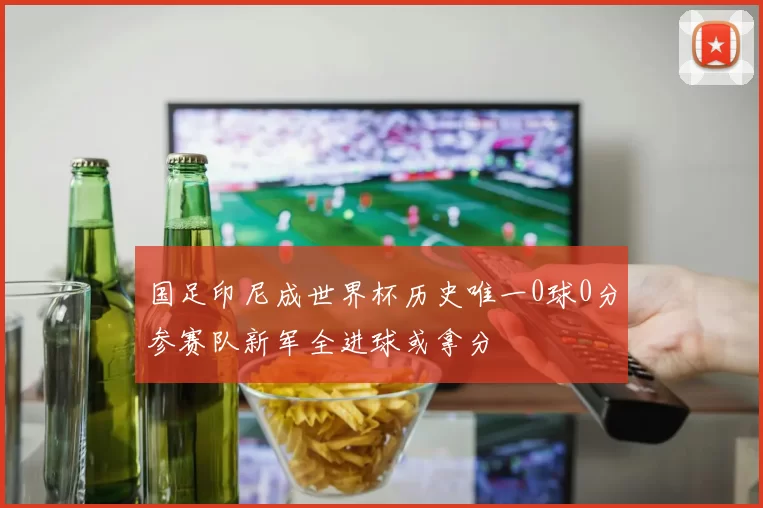 国足印尼成世界杯历史唯一0球0分参赛队新军全进球或拿分