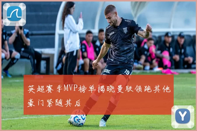 英超赛季MVP榜单揭晓曼联领跑其他豪门紧随其后