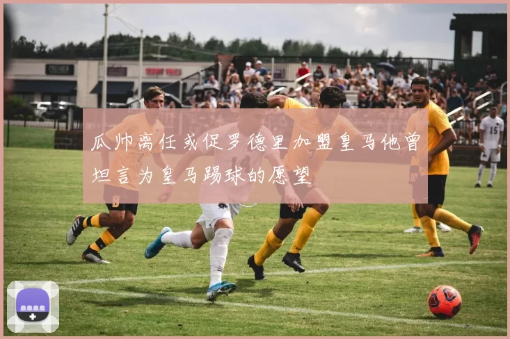 瓜帅离任或促罗德里加盟皇马他曾坦言为皇马踢球的愿望