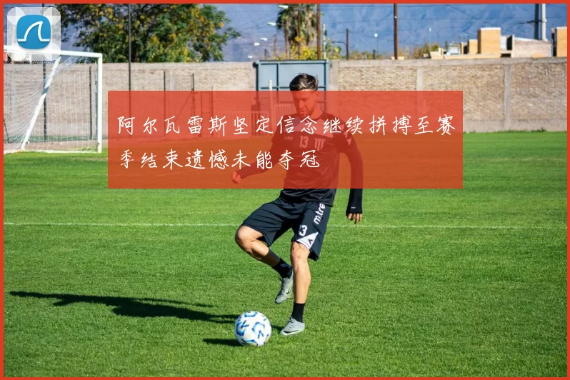 阿尔瓦雷斯坚定信念继续拼搏至赛季结束遗憾未能夺冠