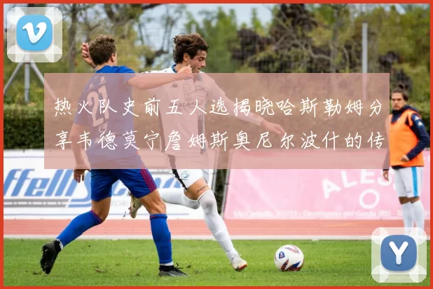热火队史前五人选揭晓哈斯勒姆分享韦德莫宁詹姆斯奥尼尔波什的传奇地位