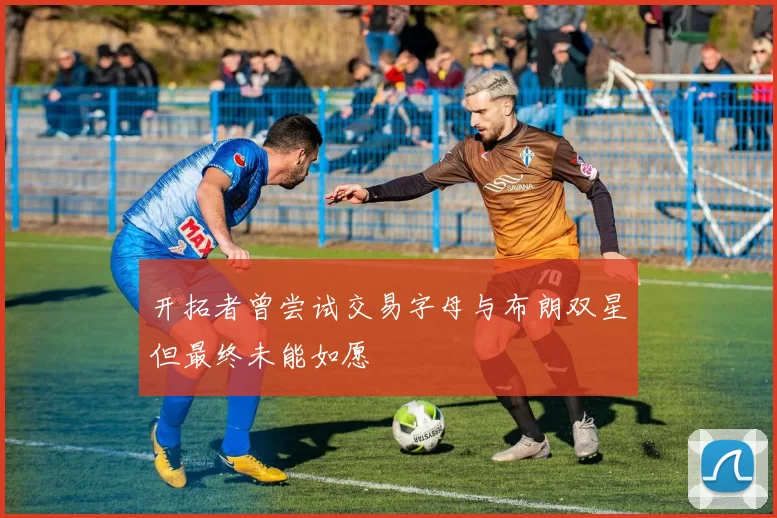 开拓者曾尝试交易字母与布朗双星但最终未能如愿