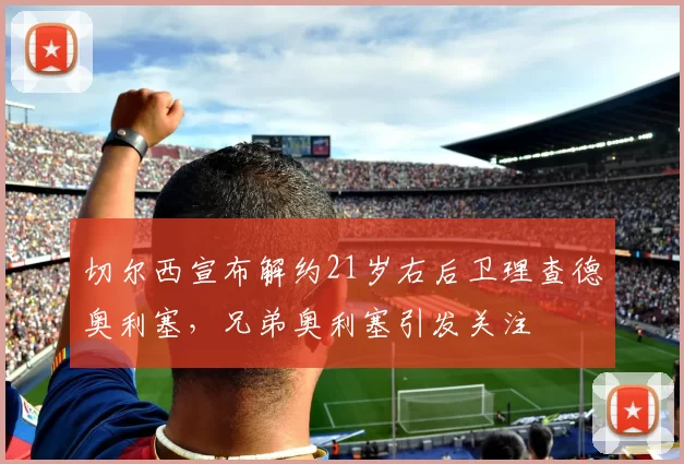 切尔西宣布解约21岁右后卫理查德奥利塞，兄弟奥利塞引发关注