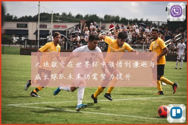 大迫敬介在世界杯中领悟到谦逊与成长球队未来仍需努力提升