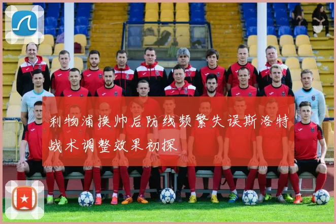 利物浦换帅后防线频繁失误斯洛特战术调整效果初探