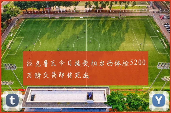 拉克鲁瓦今日接受切尔西体检5200万镑交易即将完成